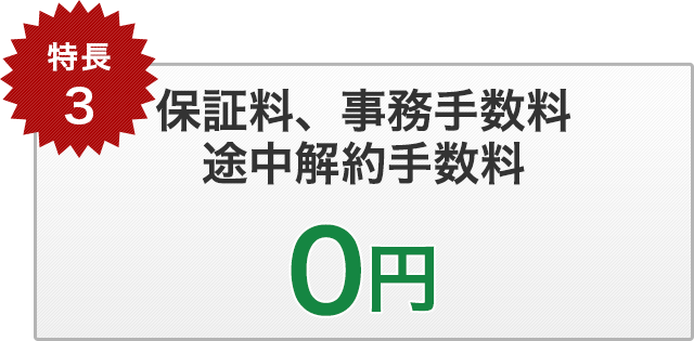 特長3　保証料、事務手数料、途中解約手数料は一切頂いておりません。