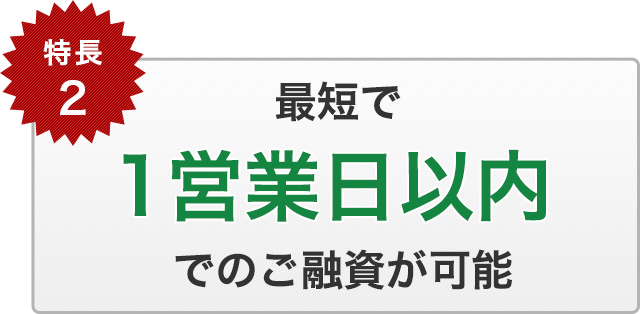 特長2　最短で1営業日以内でのご融資が可能です。