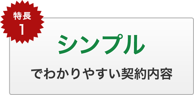 特長1　シンプルでわかりやすい契約内容です。