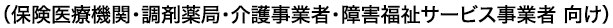 保険医療機関・調剤薬局・介護事業者・障害福祉サービス事業者 向け