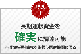 特長1　長期運転資金を確実に調達可能　※ 診療報酬債権を取扱う医療機関に限る