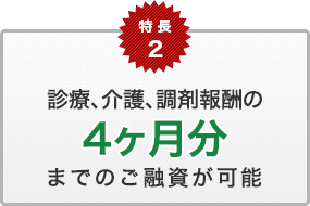 特長2　診療、介護、調剤報酬の4ヶ月分までのご融資が可能